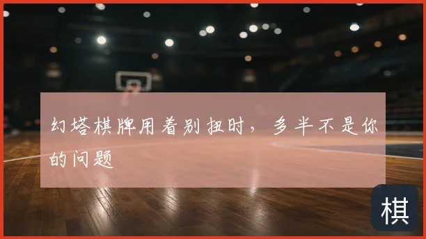 幻塔棋牌用着别扭时,多半不是你的问题